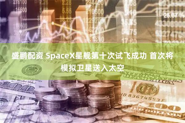 盛鹏配资 SpaceX星舰第十次试飞成功 首次将模拟卫星送入太空