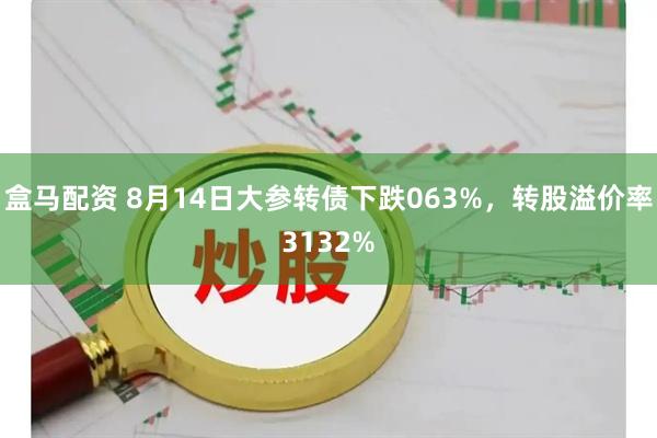 盒马配资 8月14日大参转债下跌063%，转股溢价率3132%