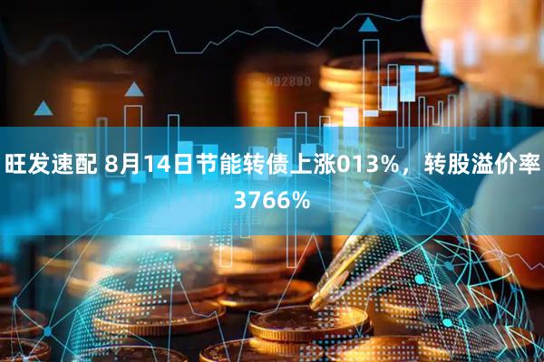 旺发速配 8月14日节能转债上涨013%，转股溢价率3766%