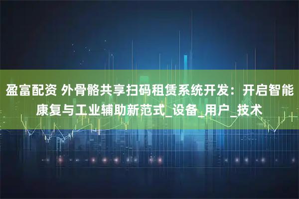 盈富配资 外骨骼共享扫码租赁系统开发：开启智能康复与工业辅助新范式_设备_用户_技术