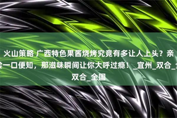 火山策略 广西特色果酱烧烤究竟有多让人上头？亲自尝一口便知，那滋味瞬间让你大呼过瘾！_宜州_双合_全国