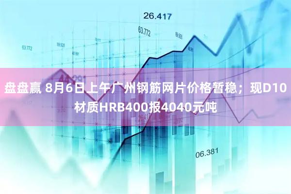 盘盘赢 8月6日上午广州钢筋网片价格暂稳；现D10材质HRB400报4040元吨
