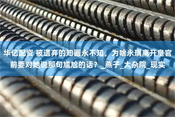 华亿配资 被遗弃的知画永不知，为啥永琪离开皇宫前要对她说那句尴尬的话？_燕子_大杂院_现实