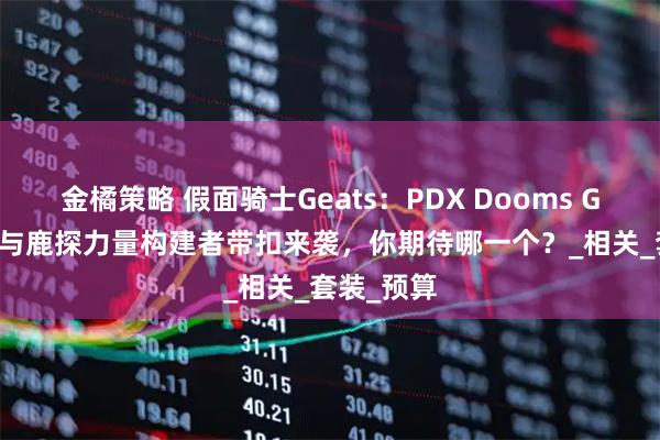 金橘策略 假面骑士Geats：PDX Dooms Geats带扣与鹿探力量构建者带扣来袭，你期待哪一个？_相关_套装_预算