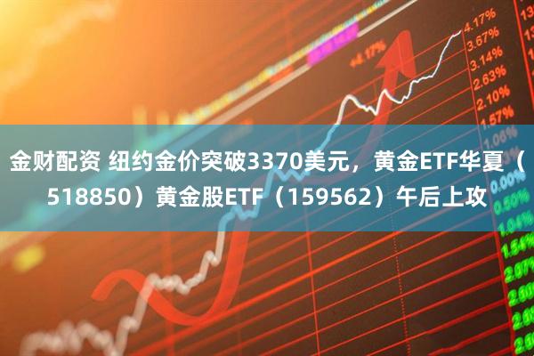 金财配资 纽约金价突破3370美元，黄金ETF华夏（518850）黄金股ETF（159562）午后上攻
