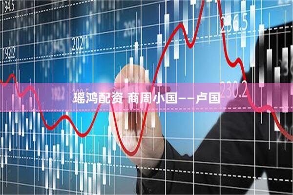 瑶鸿配资 商周小国——卢国