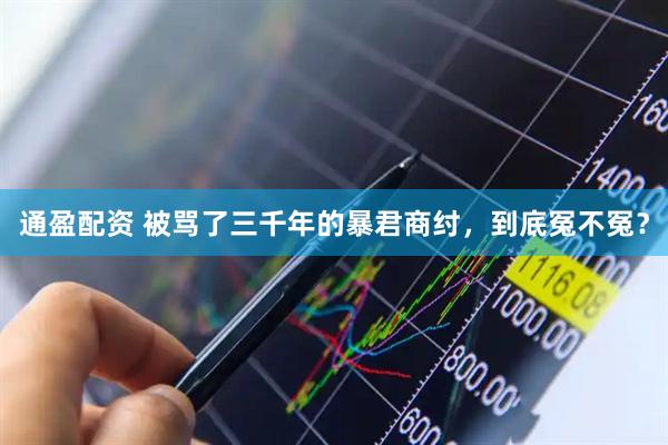 通盈配资 被骂了三千年的暴君商纣，到底冤不冤？