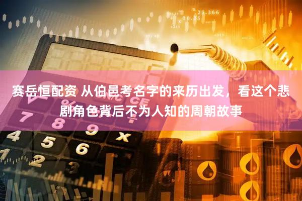 赛岳恒配资 从伯邑考名字的来历出发，看这个悲剧角色背后不为人知的周朝故事