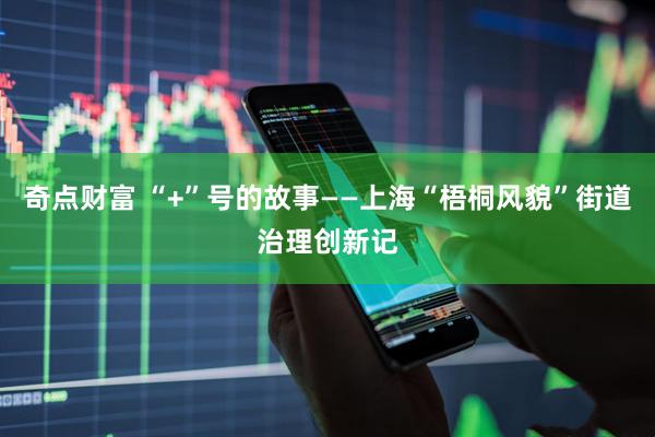 奇点财富 “+”号的故事——上海“梧桐风貌”街道治理创新记
