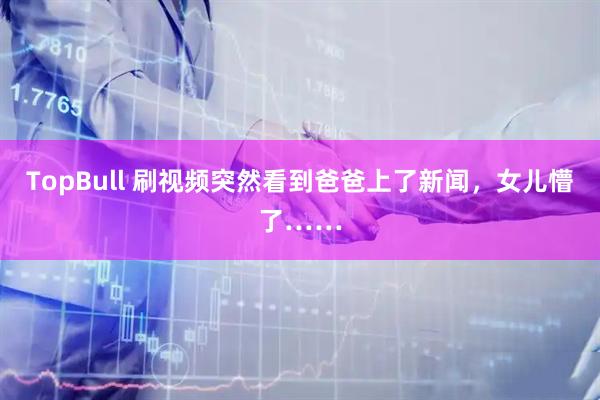 TopBull 刷视频突然看到爸爸上了新闻，女儿懵了……