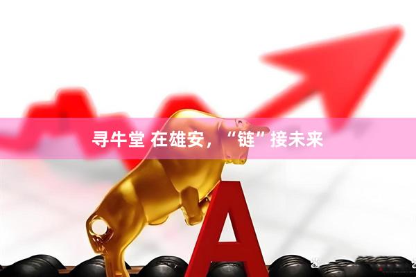 寻牛堂 在雄安，“链”接未来