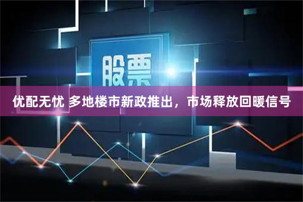 优配无忧 多地楼市新政推出，市场释放回暖信号