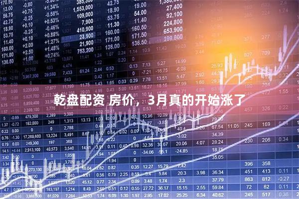 乾盘配资 房价，3月真的开始涨了