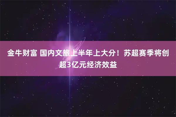 金牛财富 国内文旅上半年上大分！苏超赛季将创超3亿元经济效益