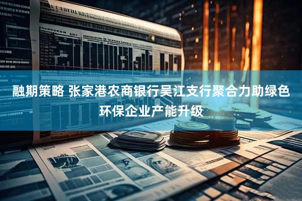 融期策略 张家港农商银行吴江支行聚合力助绿色环保企业产能升级