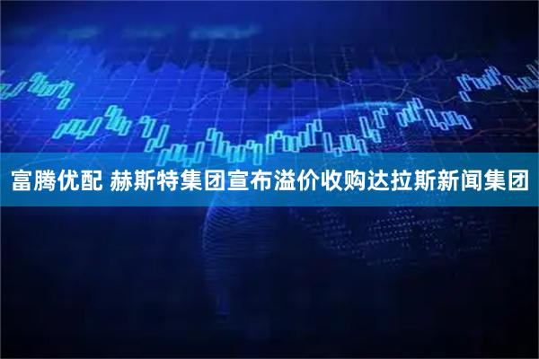 富腾优配 赫斯特集团宣布溢价收购达拉斯新闻集团