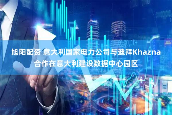 旭阳配资 意大利国家电力公司与迪拜Khazna合作在意大利建设数据中心园区