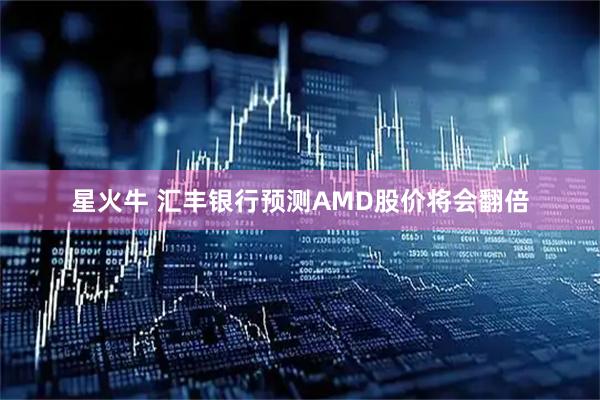星火牛 汇丰银行预测AMD股价将会翻倍