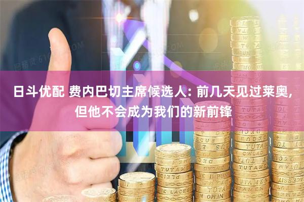 日斗优配 费内巴切主席候选人: 前几天见过莱奥, 但他不会成为我们的新前锋