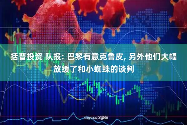 括普投资 队报: 巴黎有意克鲁皮, 另外他们大幅放缓了和小蜘蛛的谈判