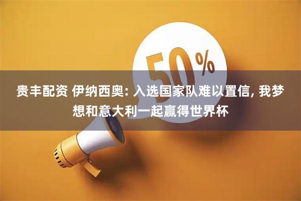 贵丰配资 伊纳西奥: 入选国家队难以置信, 我梦想和意大利一起赢得世界杯