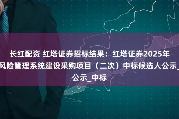 长红配资 红塔证券招标结果：红塔证券2025年市场风险管理系统建设采购项目（二次）中标候选人公示_中标