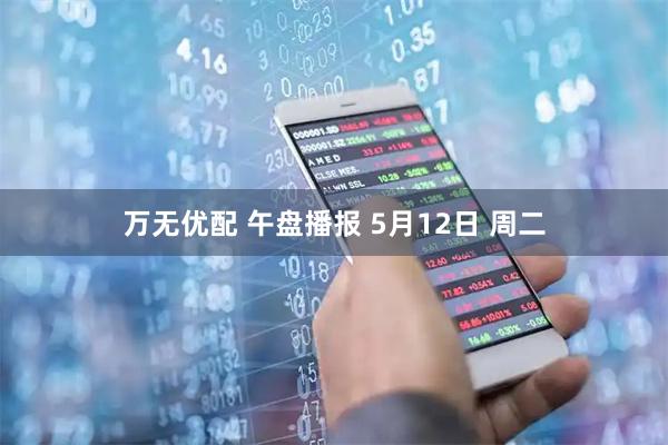 万无优配 午盘播报 5月12日 周二