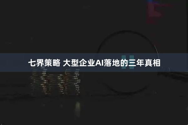 七界策略 大型企业AI落地的三年真相