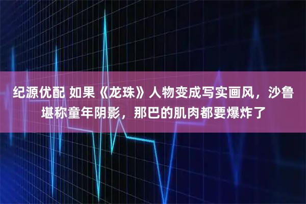 纪源优配 如果《龙珠》人物变成写实画风，沙鲁堪称童年阴影，那巴的肌肉都要爆炸了
