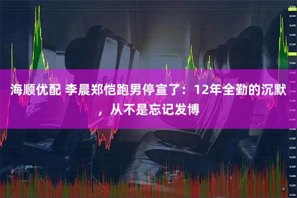 海顺优配 李晨郑恺跑男停宣了：12年全勤的沉默，从不是忘记发博