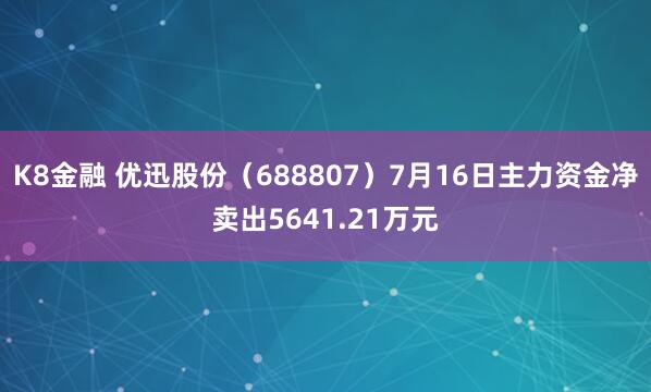 K8金融 优迅股份（688807）7月16日主力资金净卖出5641.21万元