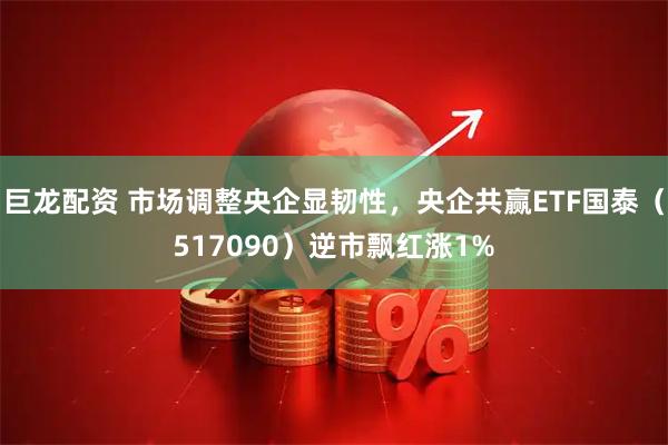 巨龙配资 市场调整央企显韧性，央企共赢ETF国泰（517090）逆市飘红涨1%