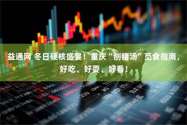 益通网 冬日硬核盛宴！重庆“刨猪汤”觅食指南，好吃、好耍、好看！