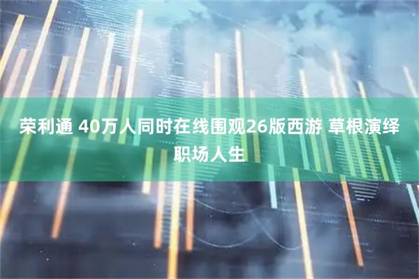 荣利通 40万人同时在线围观26版西游 草根演绎职场人生