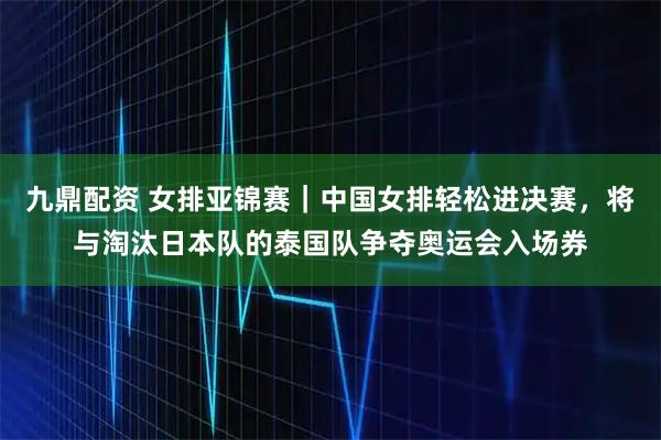 九鼎配资 女排亚锦赛｜中国女排轻松进决赛，将与淘汰日本队的泰国队争夺奥运会入场券