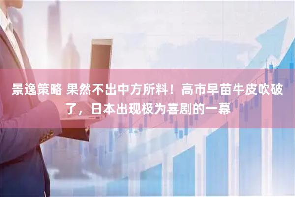 景逸策略 果然不出中方所料！高市早苗牛皮吹破了，日本出现极为喜剧的一幕
